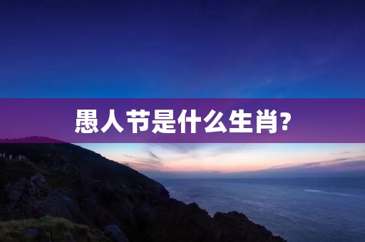 愚人节是什么生肖?