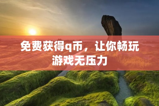 免费获得q币,让你畅玩游戏无压力 免费获得q币,让你畅玩游戏无压力
