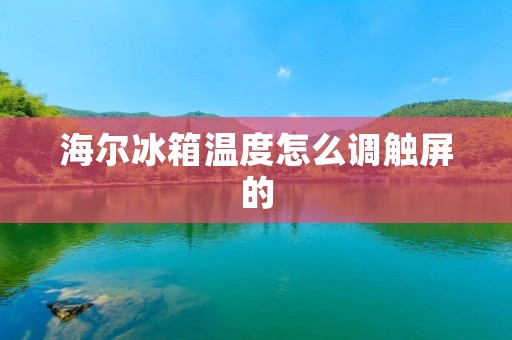 海尔冰箱温度怎么调触屏的：详细解析