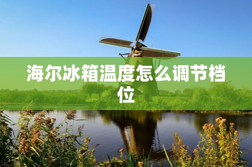 海尔冰箱温度怎么调节档位