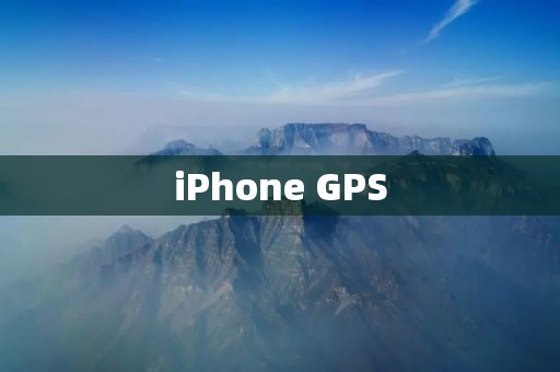 iPhone GPS:带你探索无限可能的导航系统 iPhone GPS:带你探索无限可能的导航系统