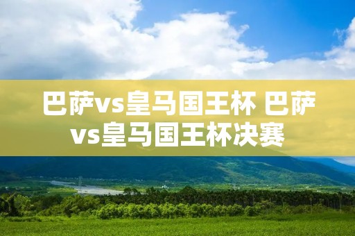巴萨vs皇马国王杯 巴萨vs皇马国王杯决赛