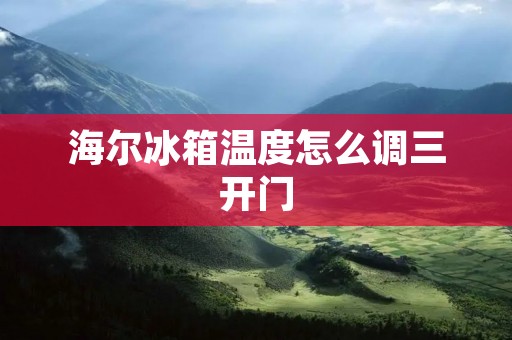 海尔冰箱温度怎么调三开门 海尔冰箱温度怎么调三开门