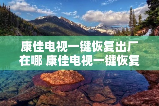 康佳电视一键恢复出厂在哪 康佳电视一键恢复出厂按钮 康佳电视一键恢复出厂在哪 康佳电视一键恢复出厂按钮