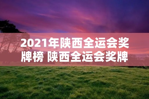 2021年陕西全运会奖牌榜 陕西全运会奖牌发布 2021年陕西全运会奖牌榜 陕西全运会奖牌发布