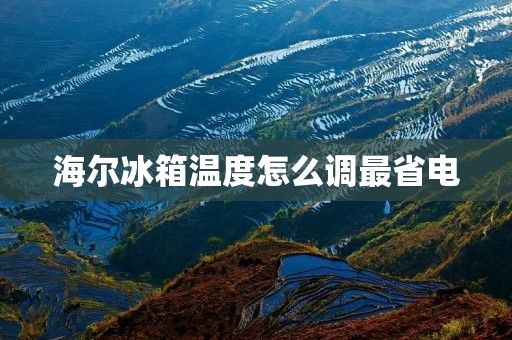 海尔冰箱温度怎么调最省电 海尔冰箱温度怎么调最省电