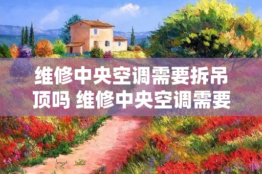 维修中央空调需要拆吊顶吗 维修中央空调需要拆吊顶吗