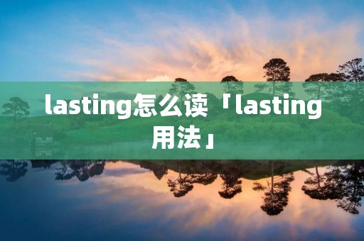 lasting怎么读「lasting用法」 lasting怎么读「lasting用法」