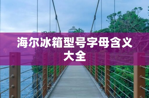 海尔冰箱型号字母含义大全 海尔冰箱型号字母含义大全