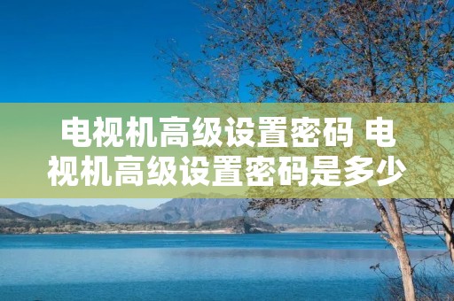 电视机高级设置密码 电视机高级设置密码是多少