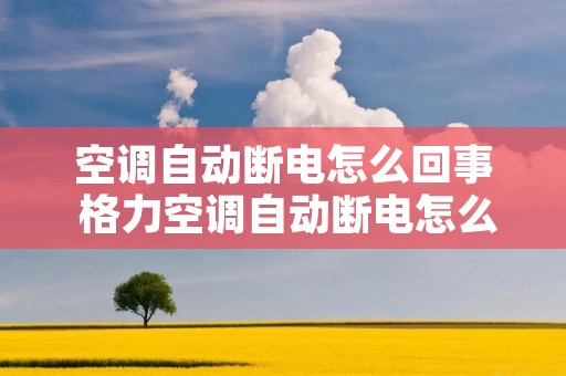 空调自动断电怎么回事 格力空调自动断电怎么回事 空调自动断电怎么回事 格力空调自动断电怎么回事