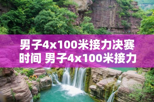 男子4x100米接力决赛时间 男子4x100米接力赛比赛时间 男子4x100米接力决赛时间 男子4x100米接力赛比赛时间
