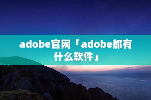 adobe官网「adobe都有什么软件」