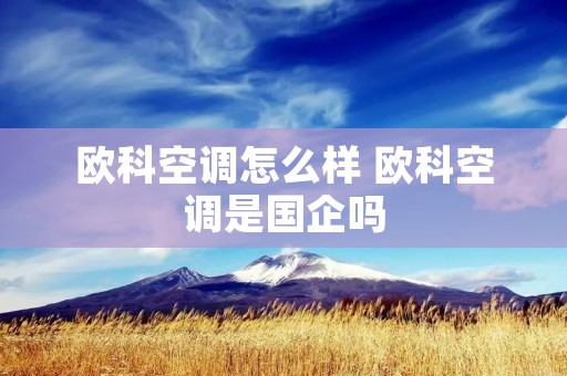 欧科空调怎么样 欧科空调是国企吗 欧科空调怎么样 欧科空调是国企吗