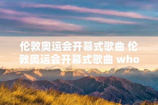 伦敦奥运会开幕式歌曲 伦敦奥运会开幕式歌曲 whos