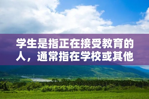 学生是指正在接受教育的人，通常指在学校或其他教育机构学习的人群。学生是一个广义的概念，包括各个年龄段的人，从幼儿园到大学，甚至包括成人教育的学员。