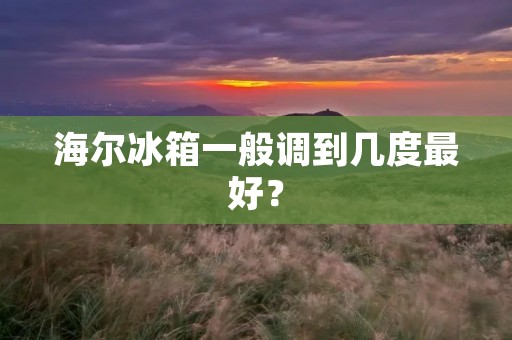 海尔冰箱一般调到几度最好？