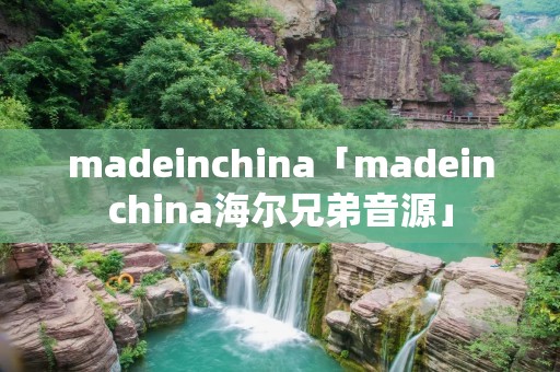madeinchina「madeinchina海尔兄弟音源」 madeinchina「madeinchina海尔兄弟音源」