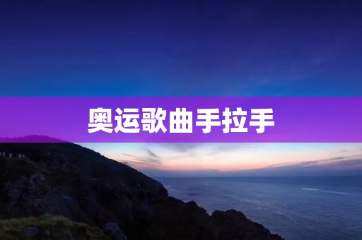 奥运歌曲手拉手:音乐之力凝聚奥运精神 奥运歌曲手拉手:音乐之力凝聚奥运精神