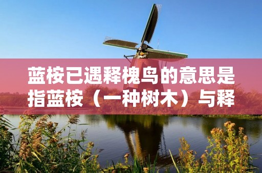 蓝桉已遇释槐鸟的意思是指蓝桉（一种树木）与释槐鸟（一种鸟类）相遇的情景或事件。这个词组可能用来形容两种不同的生物在某个特定的时间和空间相遇的情况。