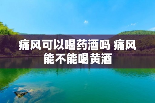 痛风可以喝药酒吗 痛风能不能喝黄酒