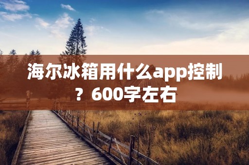 海尔冰箱用什么app控制?600字左右 海尔冰箱用什么app控制?600字左右