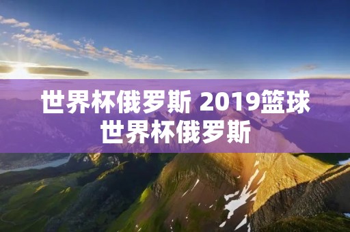 世界杯俄罗斯 2019篮球世界杯俄罗斯 世界杯俄罗斯 2019篮球世界杯俄罗斯