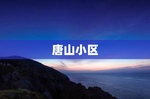 唐山小区：一个安居乐业的理想居住地