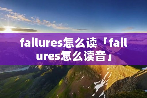 failures怎么读「failures怎么读音」