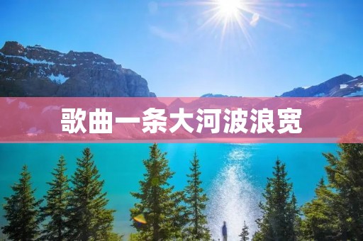 歌曲一条大河波浪宽:探寻中国传统音乐的壮美之声 歌曲一条大河波浪宽:探寻中国传统音乐的壮美之声