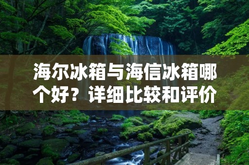 海尔冰箱与海信冰箱哪个好？详细比较和评价