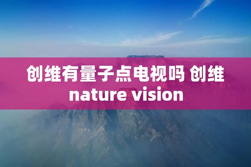 创维有量子点电视吗 创维nature vision 创维有量子点电视吗 创维nature vision