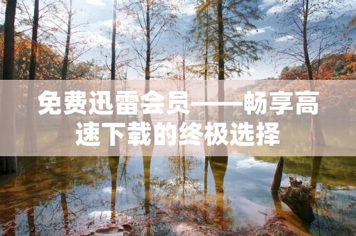 免费迅雷会员——畅享高速下载的终极选择 免费迅雷会员——畅享高速下载的终极选择
