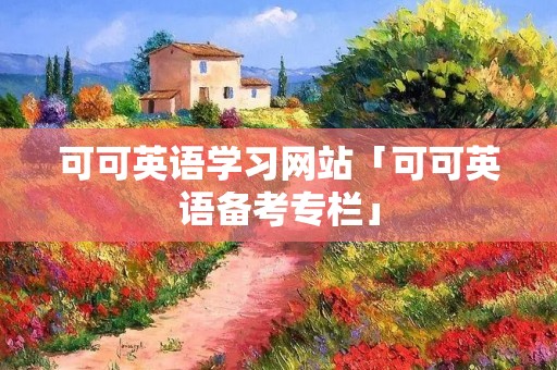 可可英语学习网站「可可英语备考专栏」