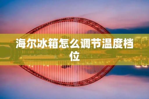 海尔冰箱怎么调节温度档位 海尔冰箱怎么调节温度档位