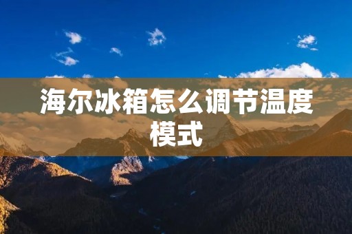 海尔冰箱怎么调节温度模式 海尔冰箱怎么调节温度模式