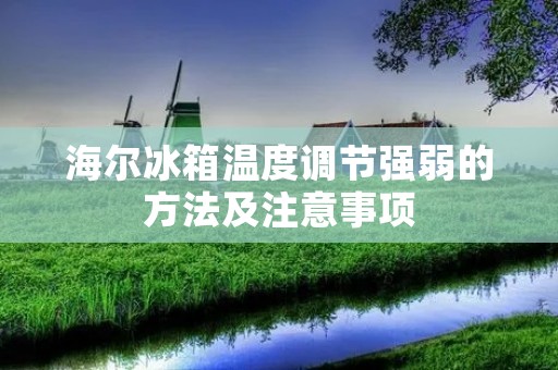 海尔冰箱温度调节强弱的方法及注意事项