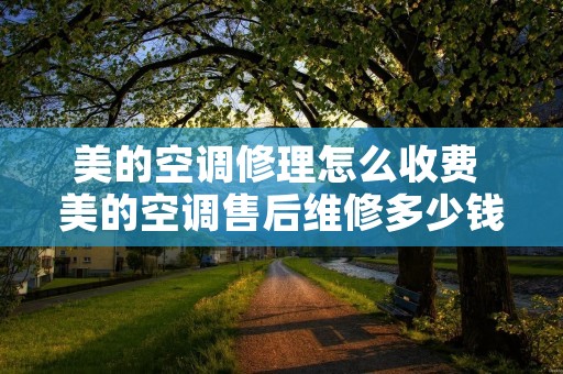美的空调修理怎么收费 美的空调售后维修多少钱