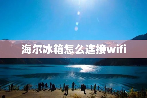 海尔冰箱怎么连接wifi 海尔冰箱怎么连接wifi