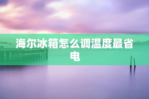 海尔冰箱怎么调温度最省电 海尔冰箱怎么调温度最省电