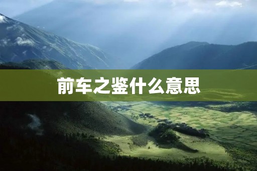 前车之鉴什么意思 前车之鉴什么意思