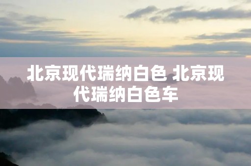 北京现代瑞纳白色 北京现代瑞纳白色车