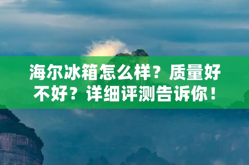 海尔冰箱怎么样?质量好不好?详细评测告诉你! 海尔冰箱怎么样?质量好不好?详细评测告诉你!