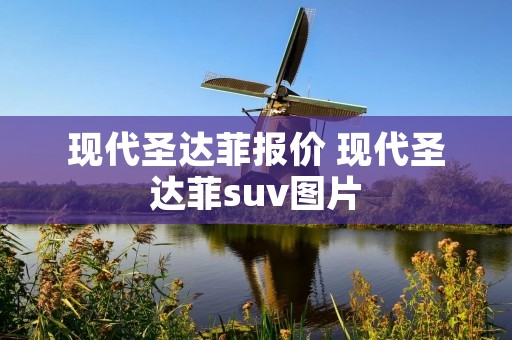 现代圣达菲报价 现代圣达菲suv图片