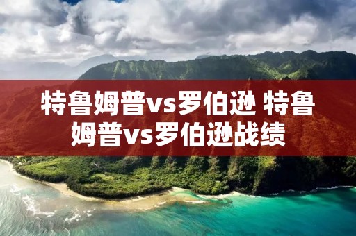 特鲁姆普vs罗伯逊 特鲁姆普vs罗伯逊战绩 特鲁姆普vs罗伯逊 特鲁姆普vs罗伯逊战绩