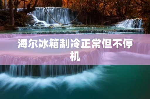 海尔冰箱制冷正常但不停机：原因与解决方法