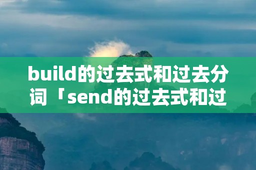 build的过去式和过去分词「send的过去式和过去分词」 build的过去式和过去分词「send的过去式和过去分词」