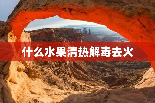 什么水果清热解毒去火
