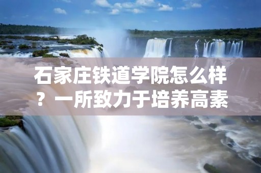 石家庄铁道学院怎么样？一所致力于培养高素质铁道工程技术人才的学府，石家庄铁道学院以其优质的教育资源、良好的教学环境和卓越的教学质量，成为了国内铁道工程领域的一颗璀璨明珠。