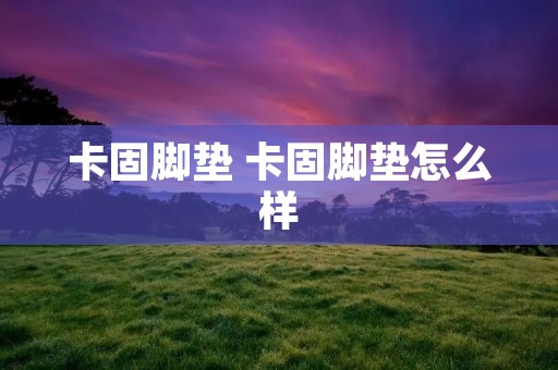 卡固脚垫 卡固脚垫怎么样 卡固脚垫 卡固脚垫怎么样
